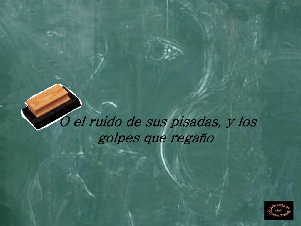 O el ruido de sus pisadas, y los golpes que regaño