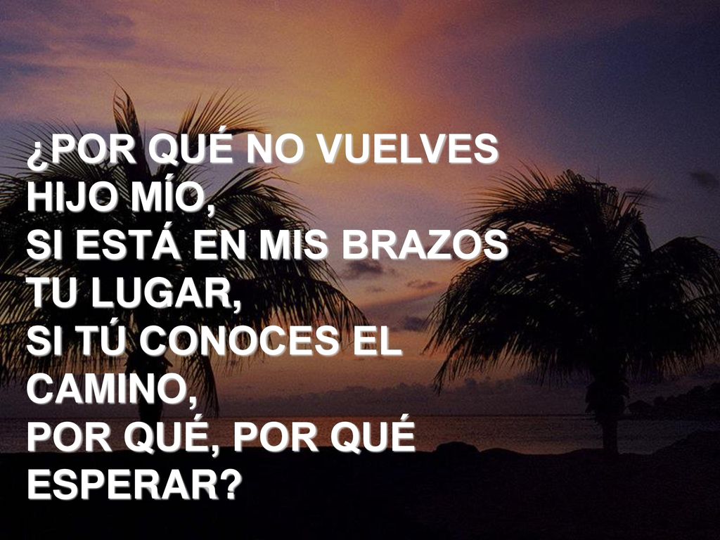 ¿POR QUÉ NO VUELVES HIJO MÍO, SI ESTÁ EN MIS BRAZOS TU LUGAR, SI TÚ CONOCES EL CAMINO, POR QUÉ, POR QUÉ ESPERAR