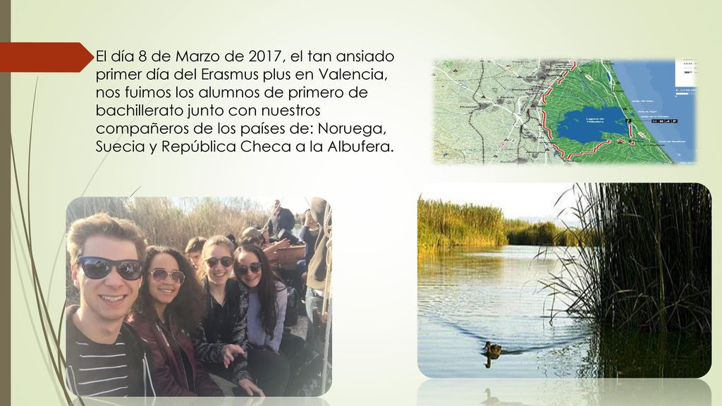 El día 8 de Marzo de 2017, el tan ansiado primer día del Erasmus plus en Valencia, nos fuimos los alumnos de primero de bachillerato junto con nuestros compañeros de los países de: Noruega, Suecia y República Checa a la Albufera.