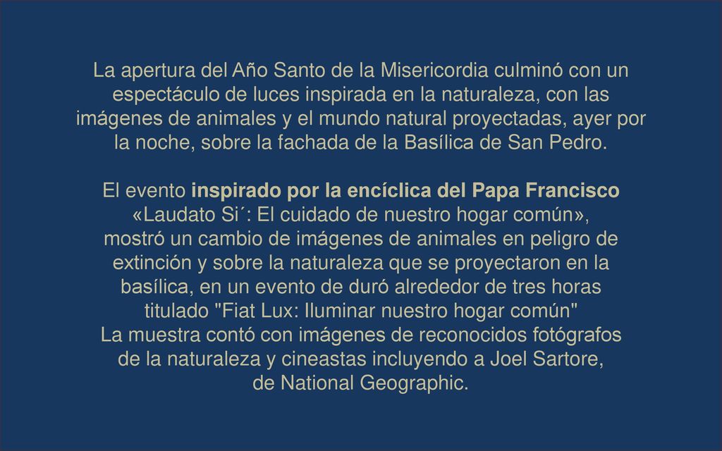 La apertura del Año Santo de la Misericordia culminó con un espectáculo de luces inspirada en la naturaleza, con las imágenes de animales y el mundo natural proyectadas, ayer por la noche, sobre la fachada de la Basílica de San Pedro.