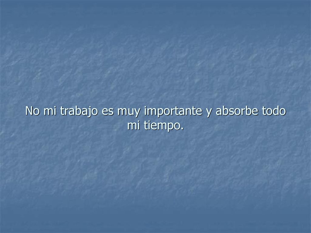 No mi trabajo es muy importante y absorbe todo mi tiempo.