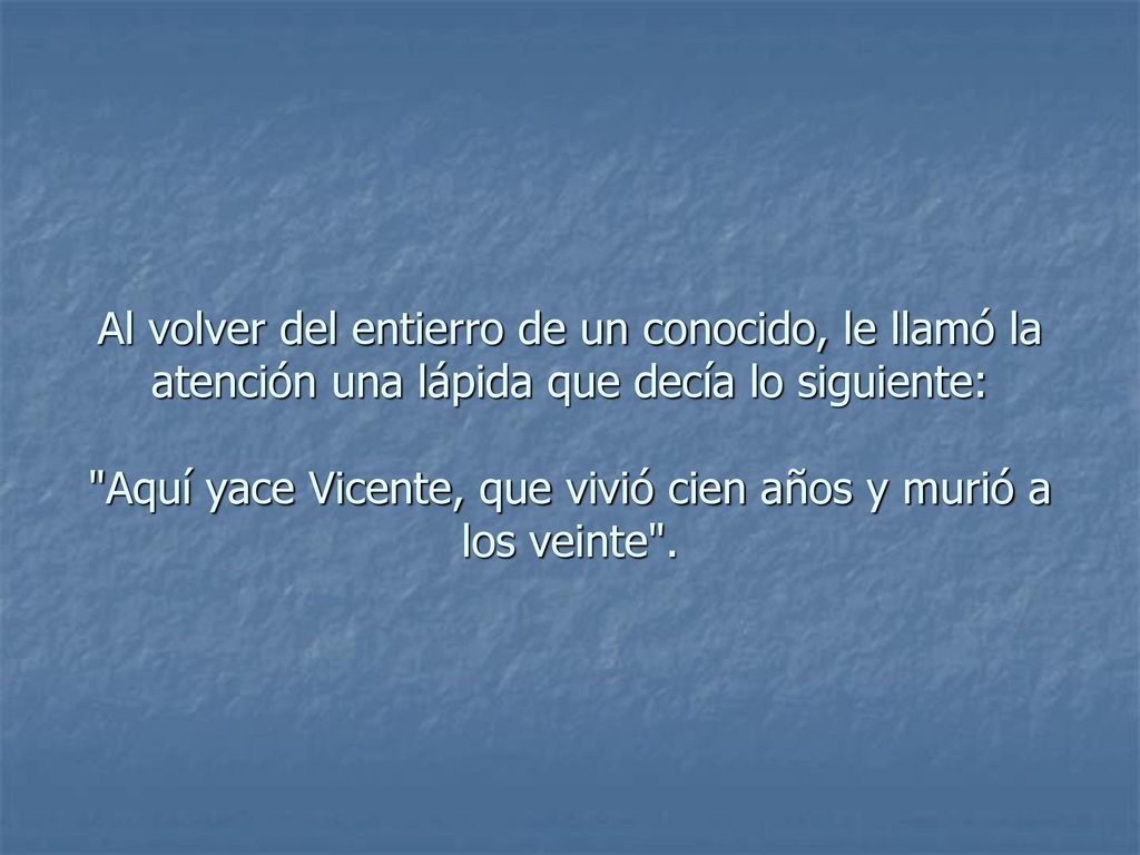 Al volver del entierro de un conocido, le llamó la atención una lápida que decía lo siguiente: Aquí yace Vicente, que vivió cien años y murió a los veinte .