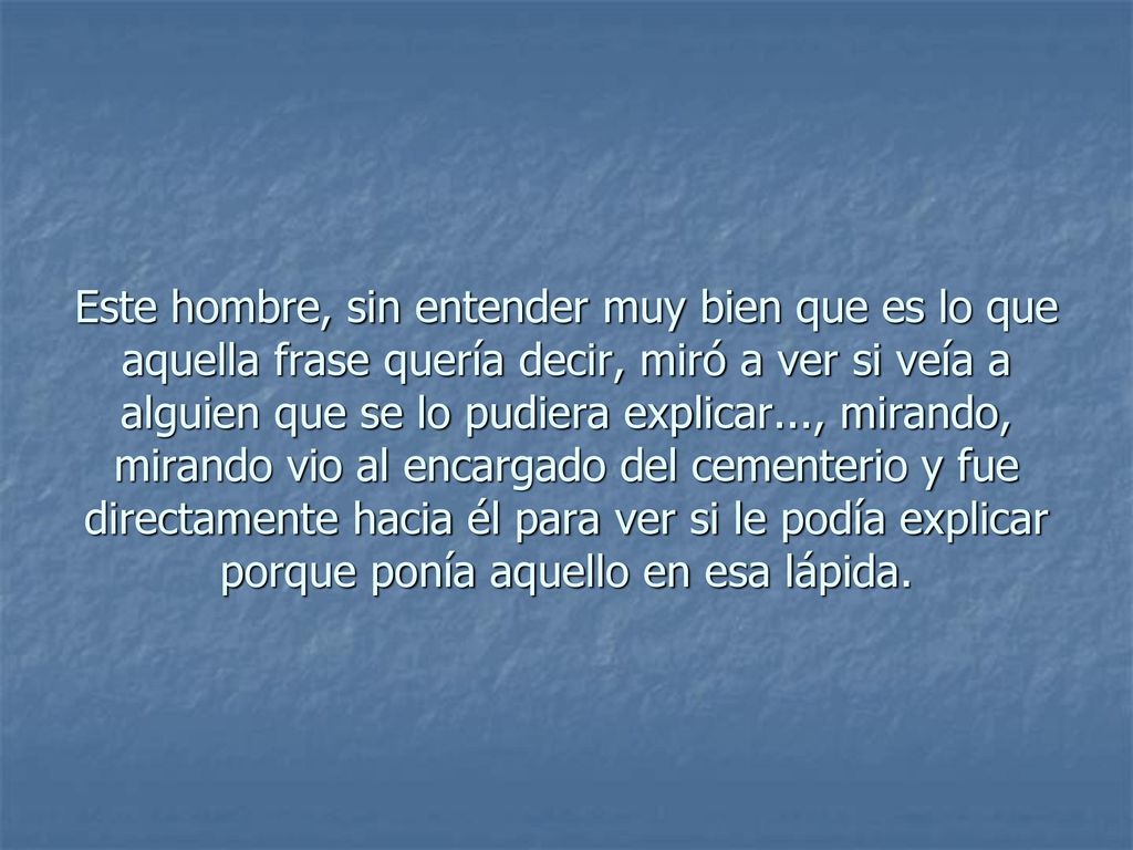 Este hombre, sin entender muy bien que es lo que aquella frase quería decir, miró a ver si veía a alguien que se lo pudiera explicar..., mirando, mirando vio al encargado del cementerio y fue directamente hacia él para ver si le podía explicar porque ponía aquello en esa lápida.