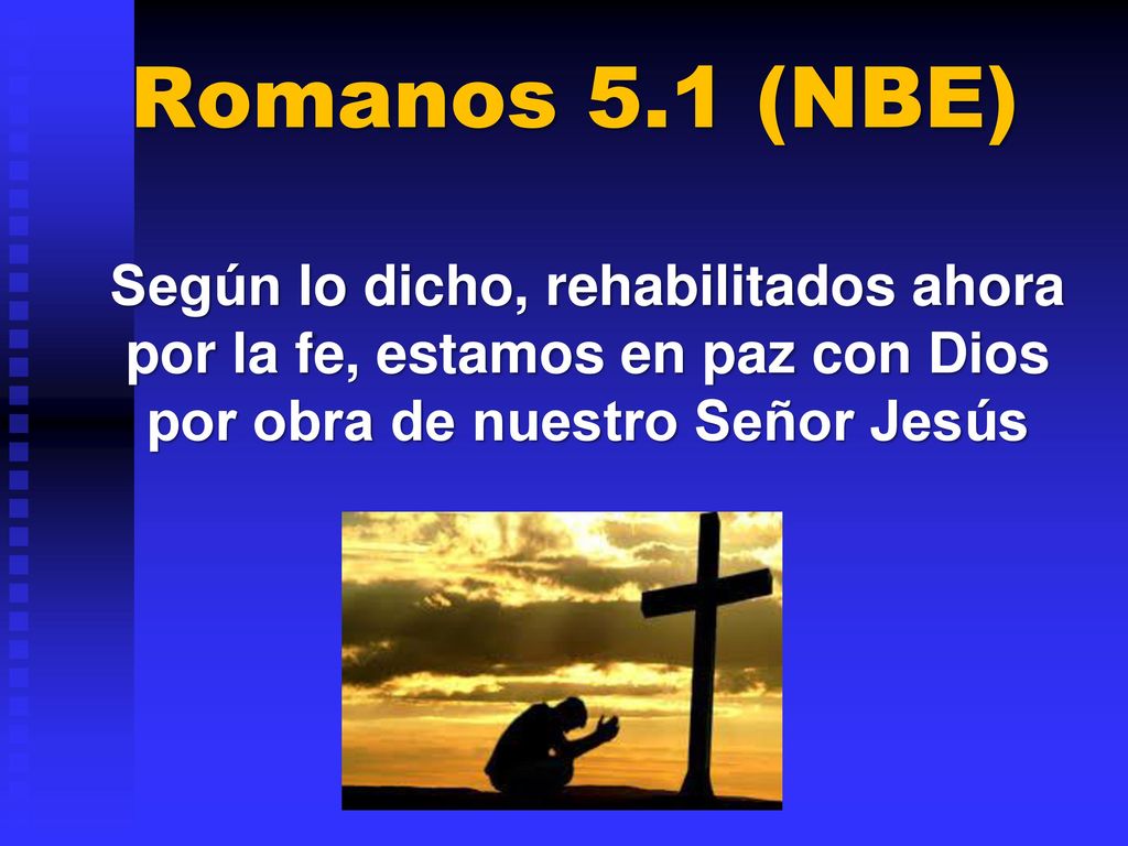 Romanos 5.1 (NBE) Según lo dicho, rehabilitados ahora por la fe, estamos en paz con Dios por obra de nuestro Señor Jesús.