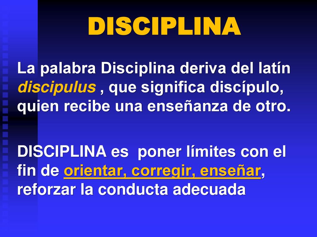DISCIPLINA La palabra Disciplina deriva del latín discipulus , que significa discípulo, quien recibe una enseñanza de otro.