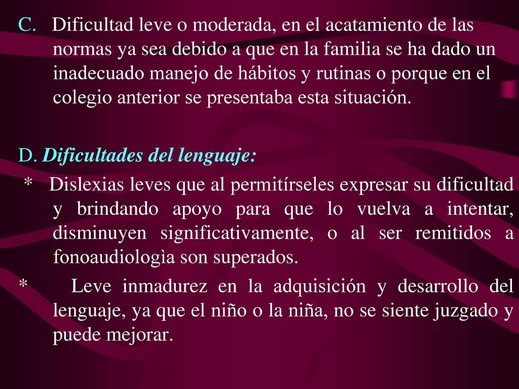 C. Dificultad leve o moderada, en el acatamiento de las normas ya sea debido a que en la familia se ha dado un inadecuado manejo de hábitos y rutinas o porque en el colegio anterior se presentaba esta situación.