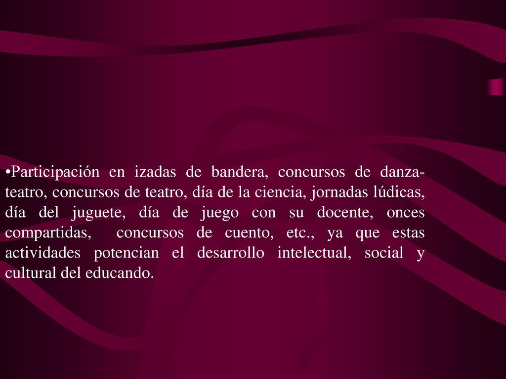Participación en izadas de bandera, concursos de danza-teatro, concursos de teatro, día de la ciencia, jornadas lúdicas, día del juguete, día de juego con su docente, onces compartidas, concursos de cuento, etc., ya que estas actividades potencian el desarrollo intelectual, social y cultural del educando.