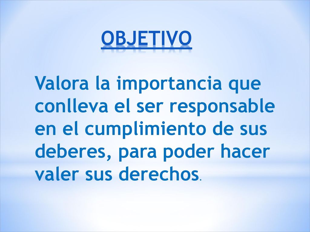 OBJETIVO Valora la importancia que conlleva el ser responsable en el cumplimiento de sus deberes, para poder hacer valer sus derechos.