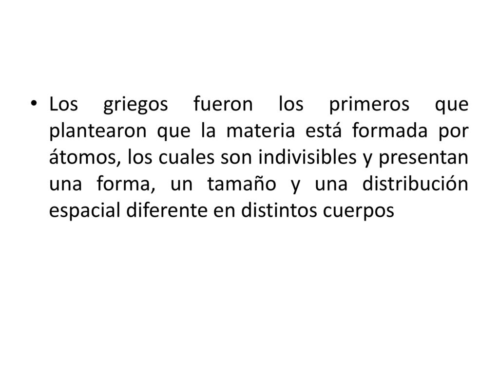 Los griegos fueron los primeros que plantearon que la materia está formada por átomos, los cuales son indivisibles y presentan una forma, un tamaño y una distribución espacial diferente en distintos cuerpos