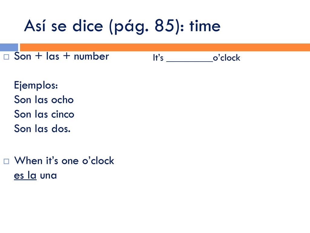 Así se dice (pág. 85): time Son + las + number Ejemplos: Son las ocho Son las cinco Son las dos.