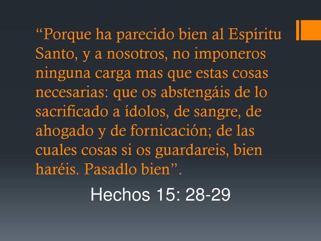 Porque ha parecido bien al Espíritu Santo, y a nosotros, no imponeros ninguna carga mas que estas cosas necesarias: que os abstengáis de lo sacrificado a ídolos, de sangre, de ahogado y de fornicación; de las cuales cosas si os guardareis, bien haréis. Pasadlo bien .