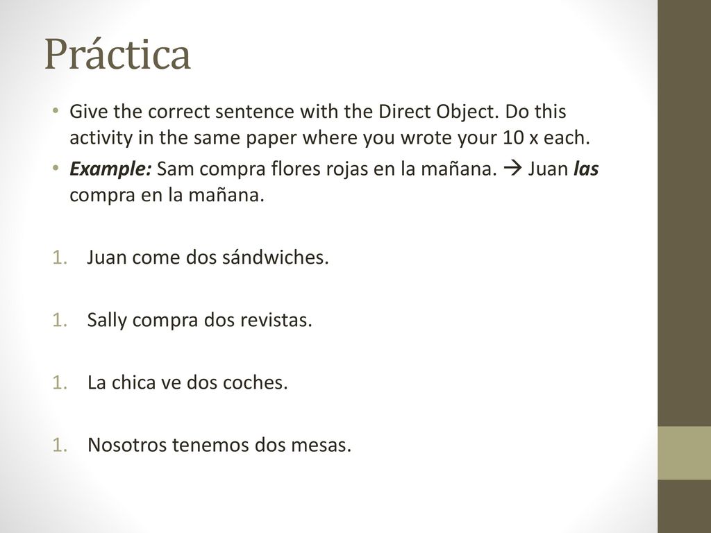 Práctica Give the correct sentence with the Direct Object. Do this activity in the same paper where you wrote your 10 x each.