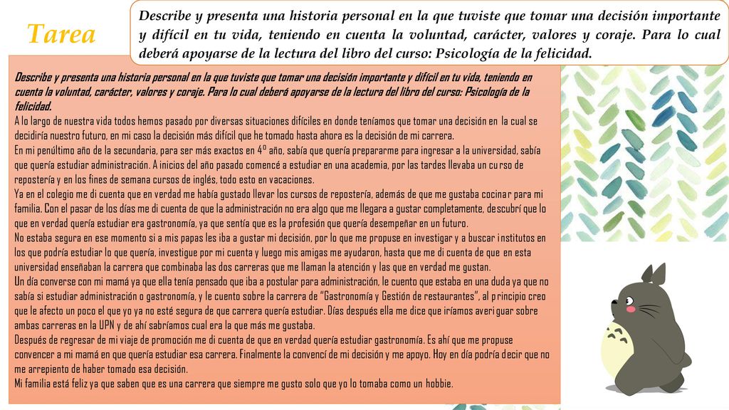 Describe y presenta una historia personal en la que tuviste que tomar una decisión importante y difícil en tu vida, teniendo en cuenta la voluntad, carácter, valores y coraje. Para lo cual deberá apoyarse de la lectura del libro del curso: Psicología de la felicidad.
