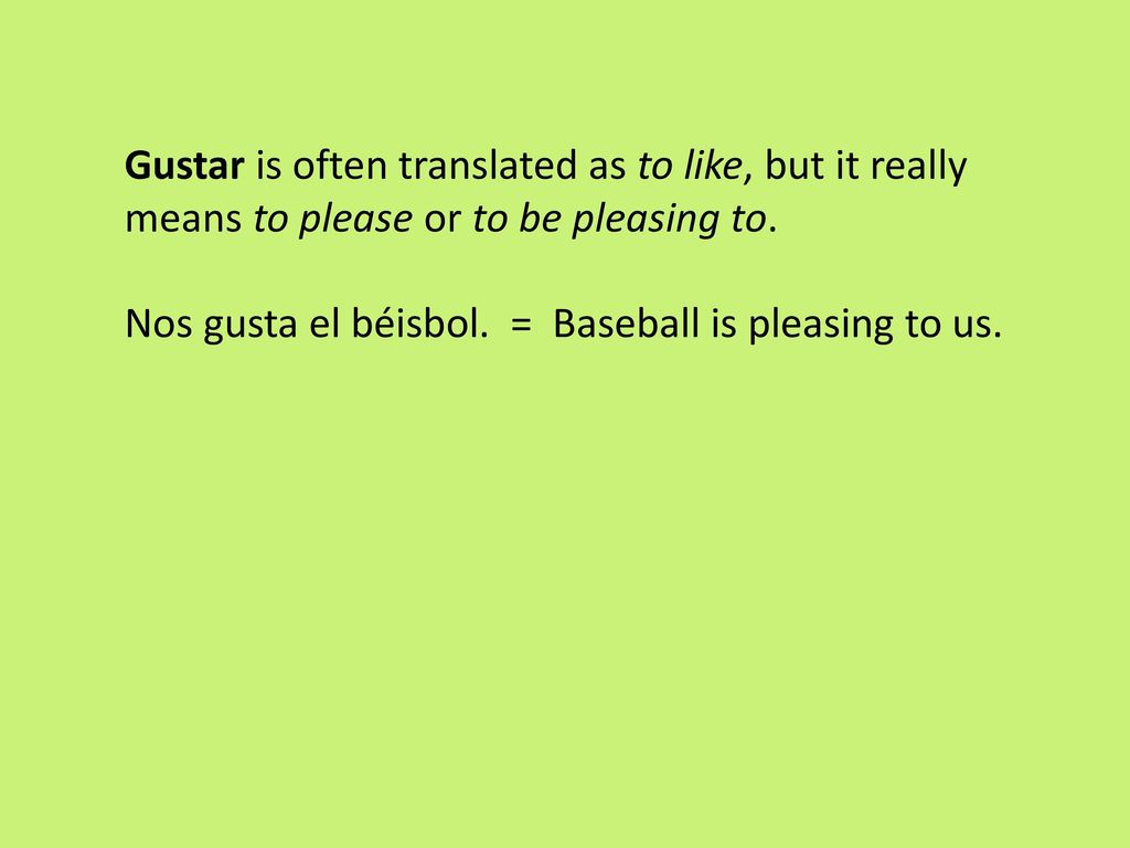 Gustar is often translated as to like, but it really means to please or to be pleasing to.