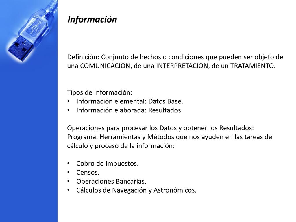 Información Deﬁnición: Conjunto de hechos o condiciones que pueden ser objeto de una COMUNICACION, de una INTERPRETACION, de un TRATAMIENTO.