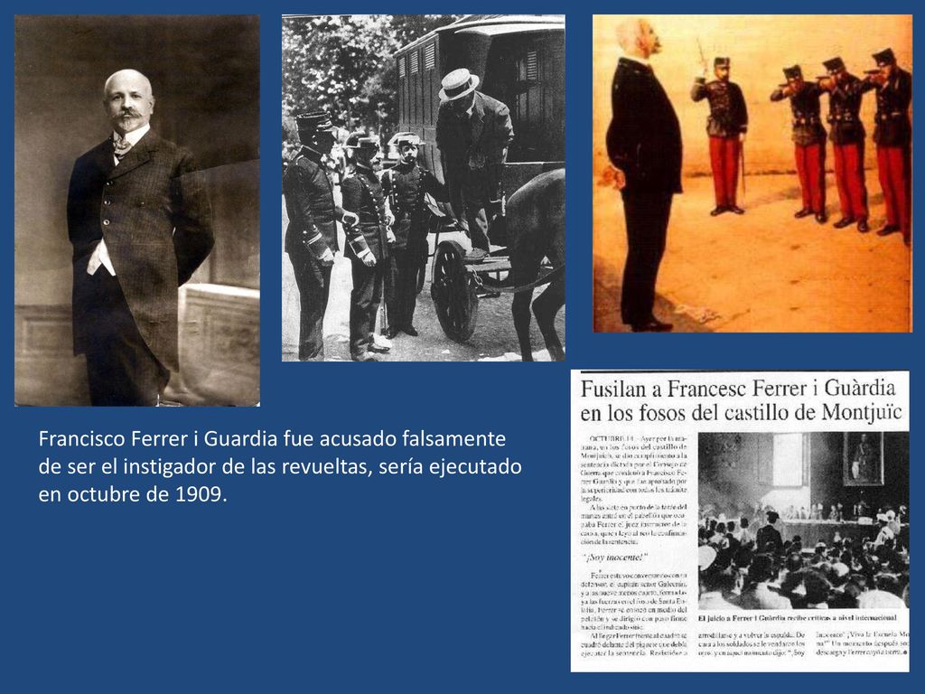 Francisco Ferrer i Guardia fue acusado falsamente de ser el instigador de las revueltas, sería ejecutado en octubre de 1909.