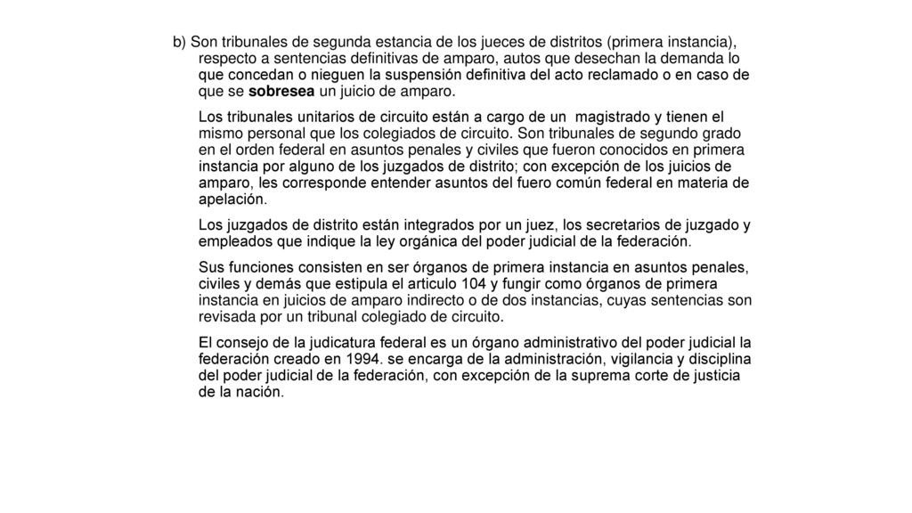 b) Son tribunales de segunda estancia de los jueces de distritos (primera instancia), respecto a sentencias definitivas de amparo, autos que desechan la demanda lo que concedan o nieguen la suspensión definitiva del acto reclamado o en caso de que se sobresea un juicio de amparo.