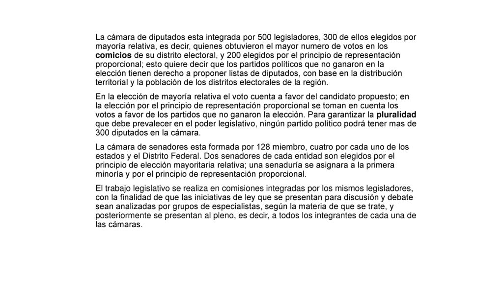 La cámara de diputados esta integrada por 500 legisladores, 300 de ellos elegidos por mayoría relativa, es decir, quienes obtuvieron el mayor numero de votos en los comicios de su distrito electoral, y 200 elegidos por el principio de representación proporcional; esto quiere decir que los partidos políticos que no ganaron en la elección tienen derecho a proponer listas de diputados, con base en la distribución territorial y la población de los distritos electorales de la región.