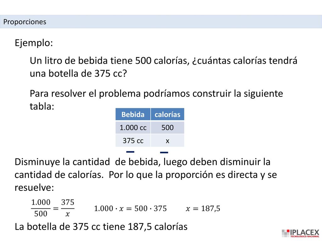 Proporciones Ejemplo: Un litro de bebida tiene 500 calorías, ¿cuántas calorías tendrá una botella de 375 cc