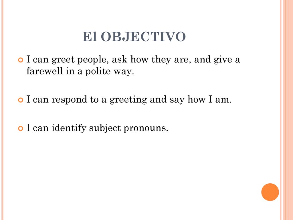 El OBJECTIVO I can greet people, ask how they are, and give a farewell in a polite way. I can respond to a greeting and say how I am.
