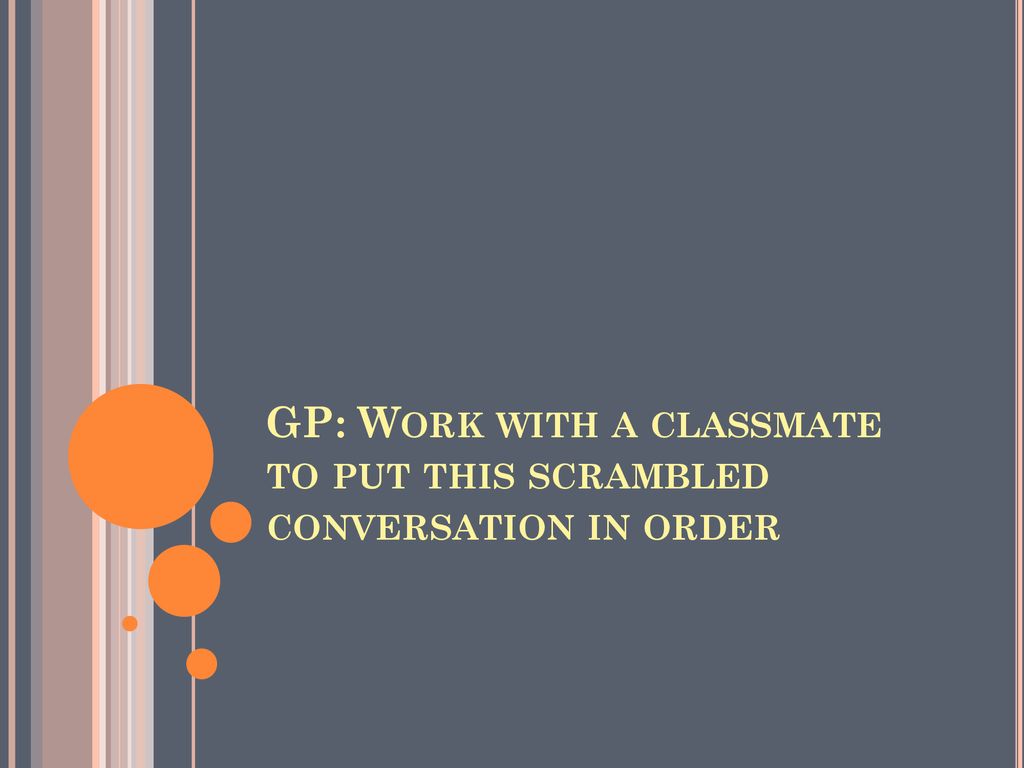 GP: Work with a classmate to put this scrambled conversation in order