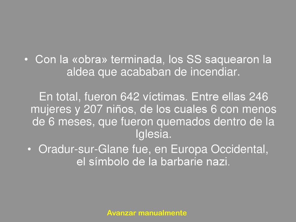 Con la «obra» terminada, los SS saquearon la aldea que acababan de incendiar. En total, fueron 642 víctimas. Entre ellas 246 mujeres y 207 niños, de los cuales 6 con menos de 6 meses, que fueron quemados dentro de la Iglesia.