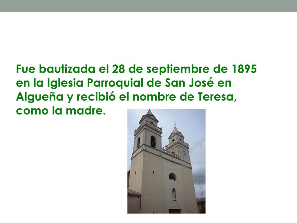 Fue bautizada el 28 de septiembre de 1895 en la Iglesia Parroquial de San José en Algueña y recibió el nombre de Teresa, como la madre.
