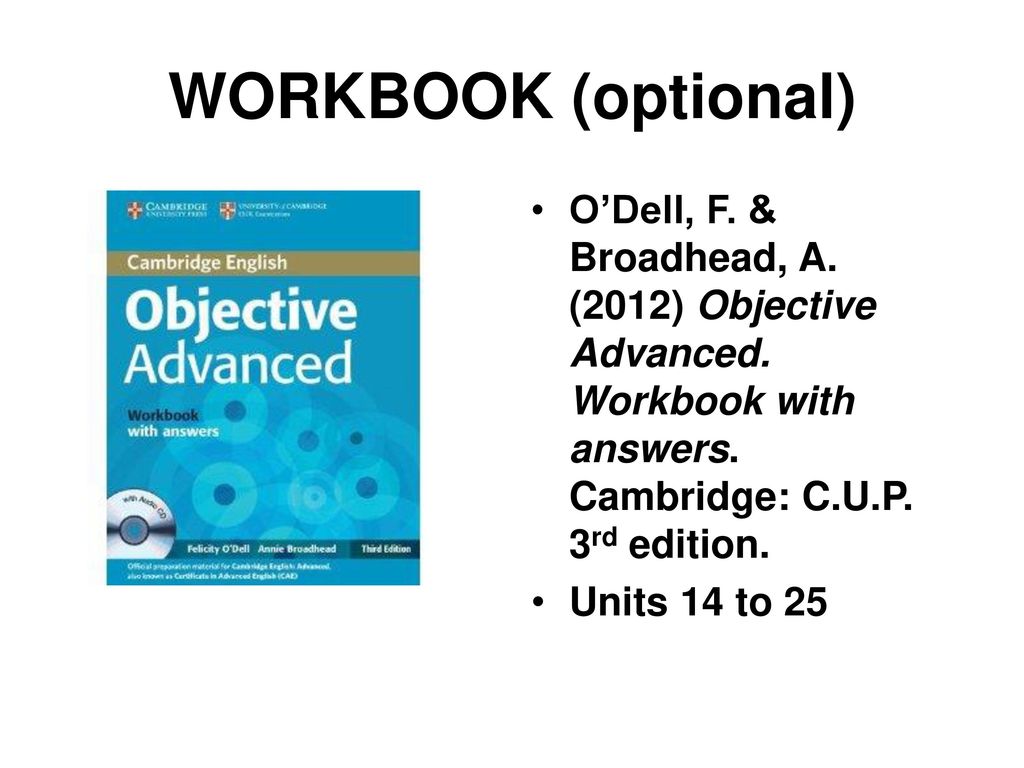 WORKBOOK (optional)‏ O’Dell, F. & Broadhead, A. (2012) Objective Advanced. Workbook with answers. Cambridge: C.U.P. 3rd edition.