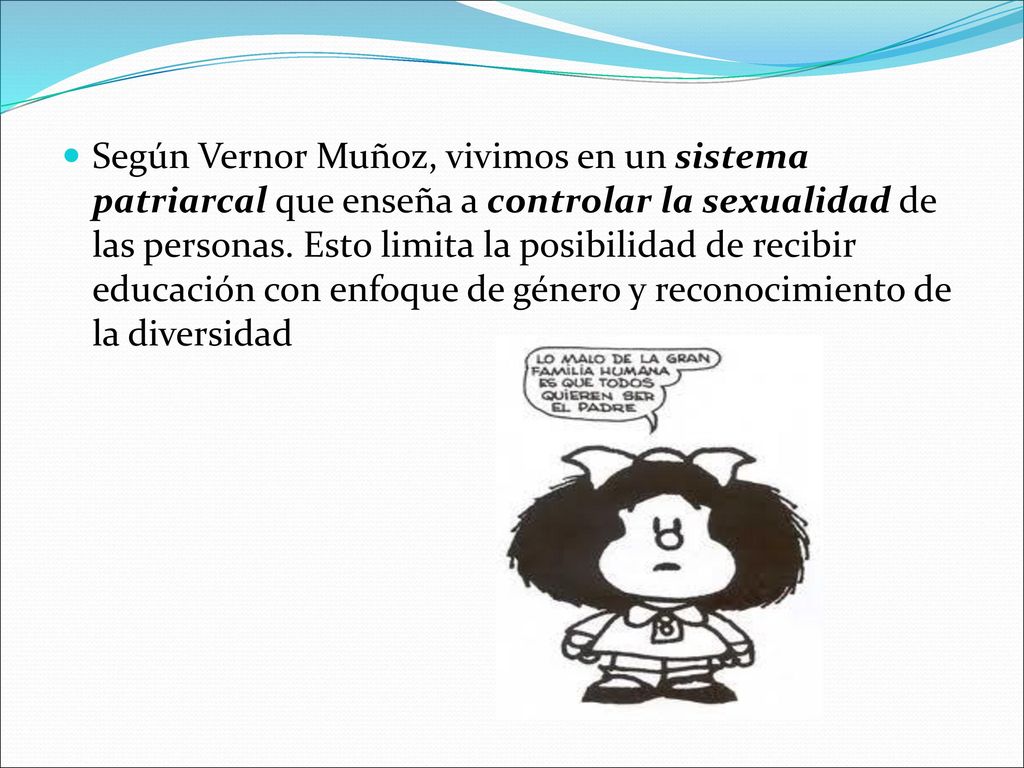 Según Vernor Muñoz, vivimos en un sistema patriarcal que enseña a controlar la sexualidad de las personas. Esto limita la posibilidad de recibir educación con enfoque de género y reconocimiento de la diversidad