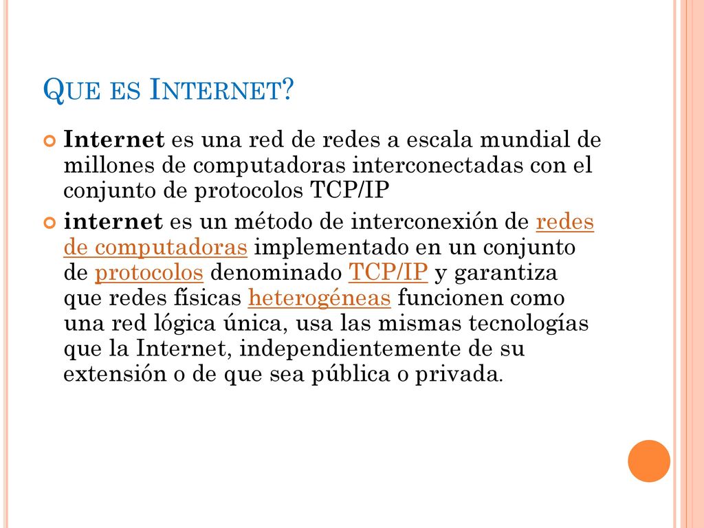 Que es Internet Internet es una red de redes a escala mundial de millones de computadoras interconectadas con el conjunto de protocolos TCP/IP.