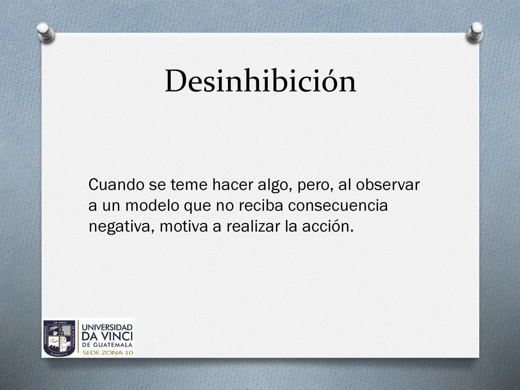 Desinhibición Cuando se teme hacer algo, pero, al observar a un modelo que no reciba consecuencia negativa, motiva a realizar la acción.