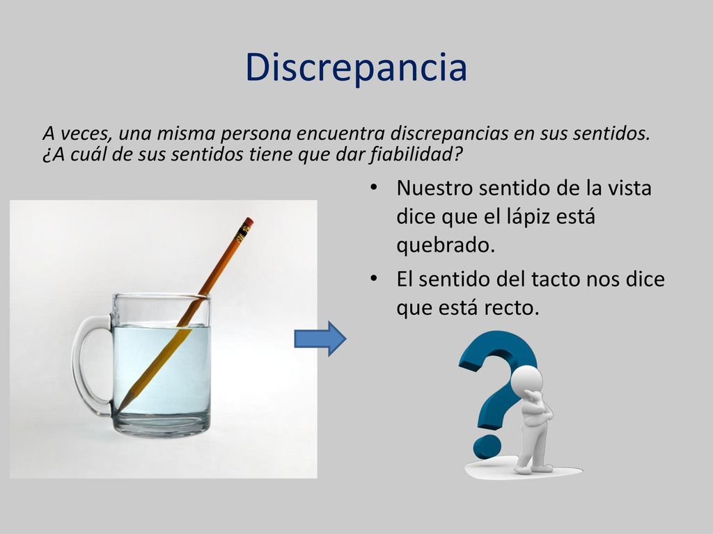 Discrepancia A veces, una misma persona encuentra discrepancias en sus sentidos. ¿A cuál de sus sentidos tiene que dar fiabilidad