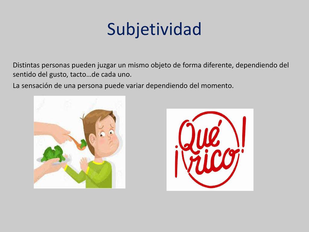 Subjetividad Distintas personas pueden juzgar un mismo objeto de forma diferente, dependiendo del sentido del gusto, tacto…de cada uno.