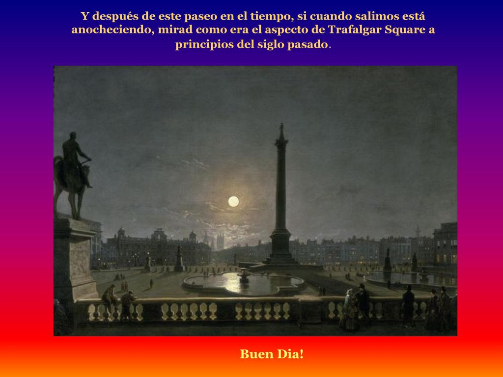 Y después de este paseo en el tiempo, si cuando salimos está anocheciendo, mirad como era el aspecto de Trafalgar Square a principios del siglo pasado.