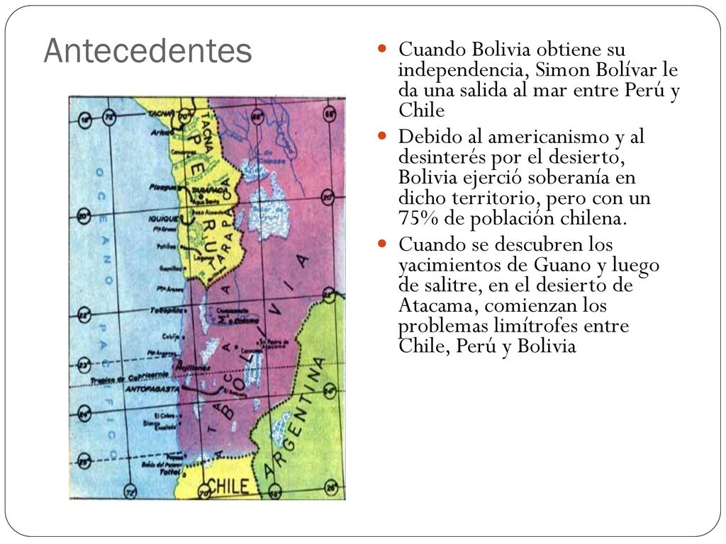 Antecedentes Cuando Bolivia obtiene su independencia, Simon Bolívar le da una salida al mar entre Perú y Chile.