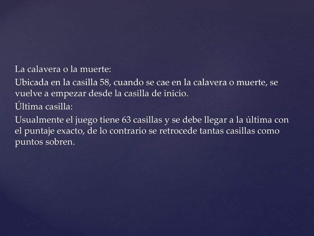 La calavera o la muerte: Ubicada en la casilla 58, cuando se cae en la calavera o muerte, se vuelve a empezar desde la casilla de inicio.