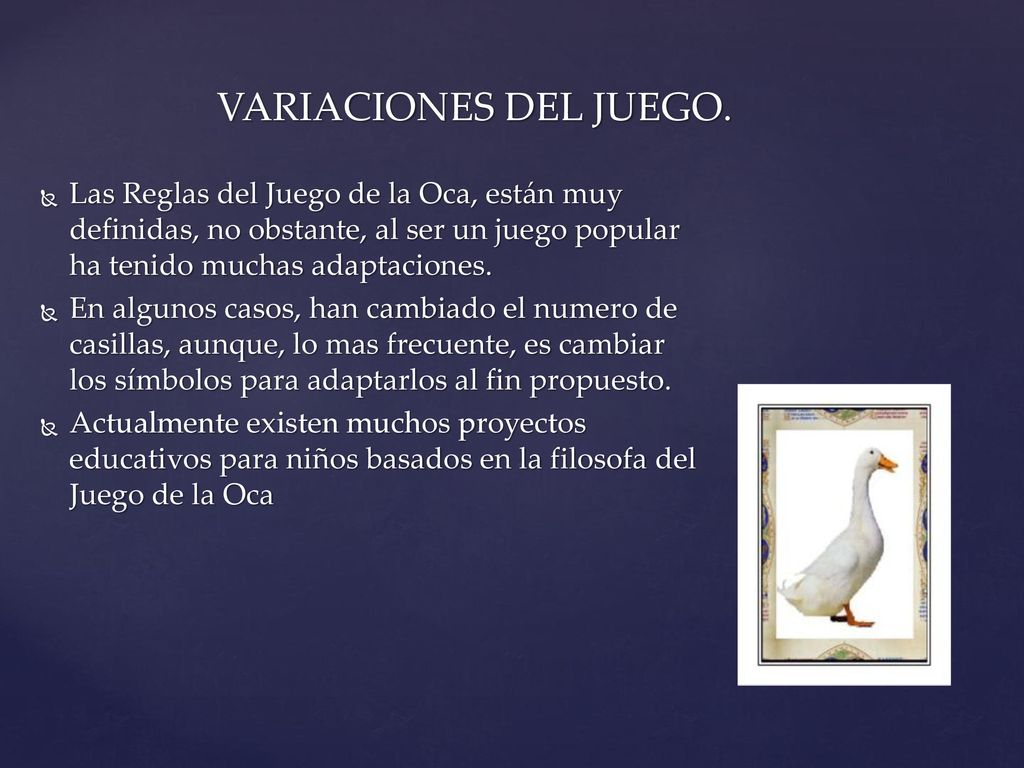 VARIACIONES DEL JUEGO. Las Reglas del Juego de la Oca, están muy definidas, no obstante, al ser un juego popular ha tenido muchas adaptaciones.