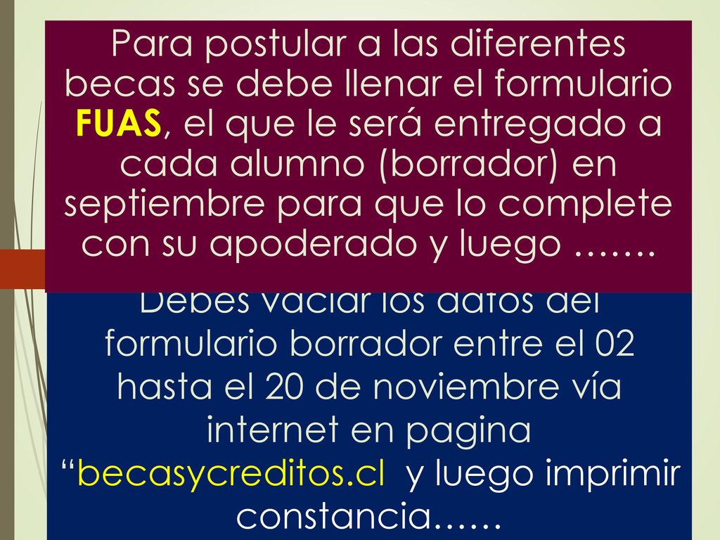 Para postular a las diferentes becas se debe llenar el formulario FUAS, el que le será entregado a cada alumno (borrador) en septiembre para que lo complete con su apoderado y luego …….