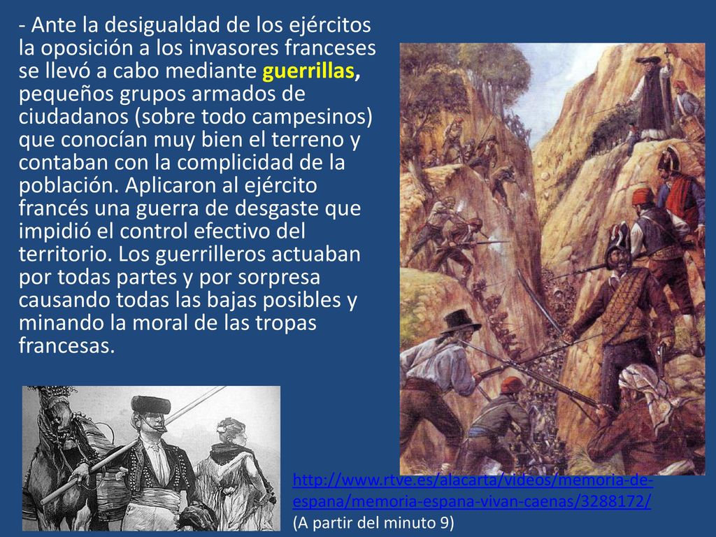 Ante la desigualdad de los ejércitos la oposición a los invasores franceses se llevó a cabo mediante guerrillas, pequeños grupos armados de ciudadanos (sobre todo campesinos) que conocían muy bien el terreno y contaban con la complicidad de la población. Aplicaron al ejército francés una guerra de desgaste que impidió el control efectivo del territorio. Los guerrilleros actuaban por todas partes y por sorpresa causando todas las bajas posibles y minando la moral de las tropas francesas.
