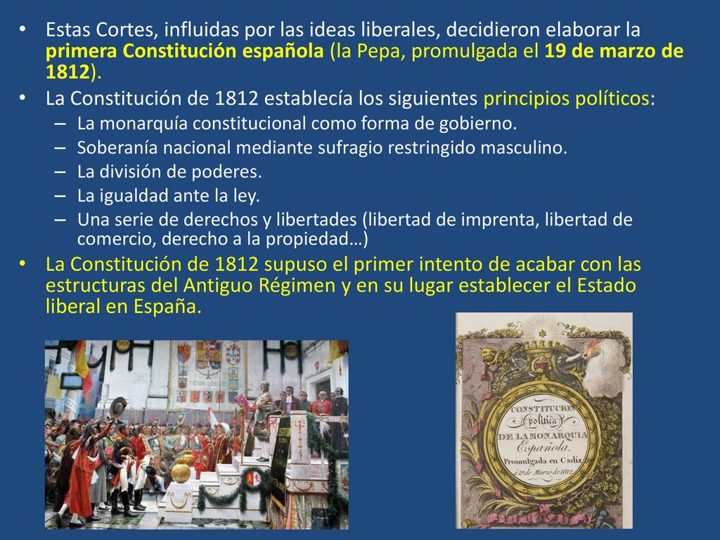 Estas Cortes, influidas por las ideas liberales, decidieron elaborar la primera Constitución española (la Pepa, promulgada el 19 de marzo de 1812).