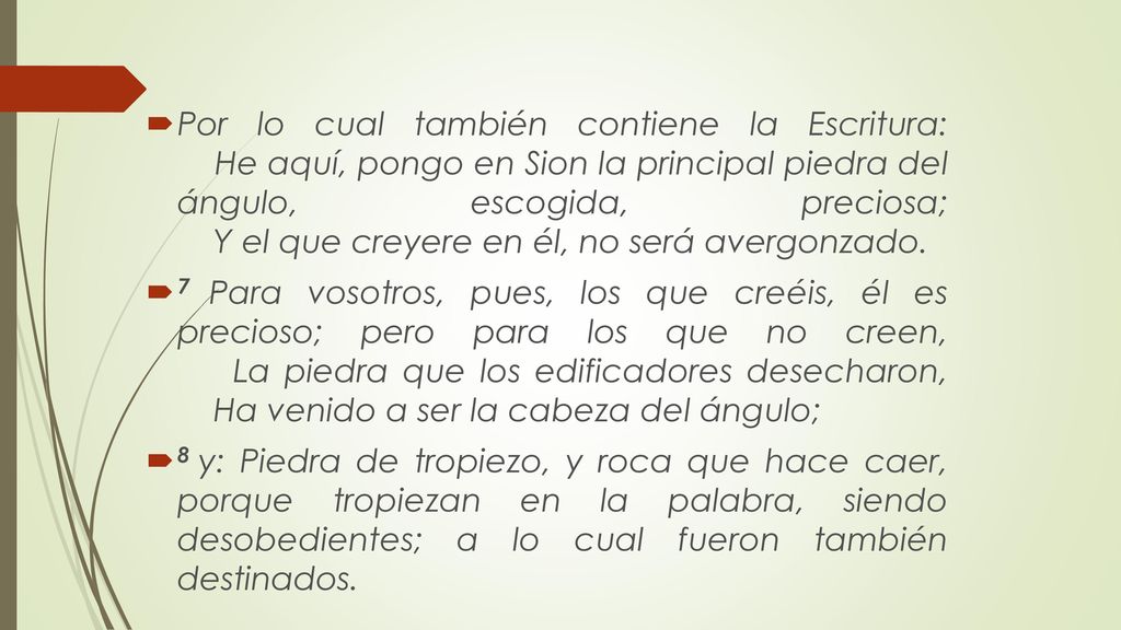 Por lo cual también contiene la Escritura: He aquí, pongo en Sion la principal piedra del ángulo, escogida, preciosa; Y el que creyere en él, no será avergonzado.