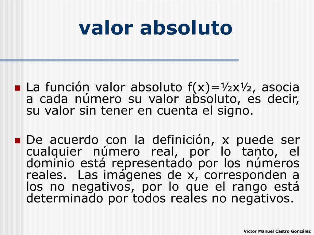 valor absoluto La función valor absoluto f(x)=½x½, asocia a cada número su valor absoluto, es decir, su valor sin tener en cuenta el signo.