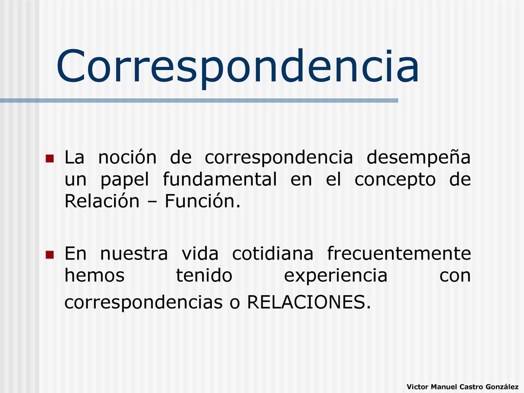Correspondencia La noción de correspondencia desempeña un papel fundamental en el concepto de Relación – Función.