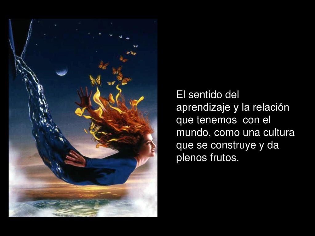 El sentido del aprendizaje y la relación que tenemos con el mundo, como una cultura que se construye y da plenos frutos.