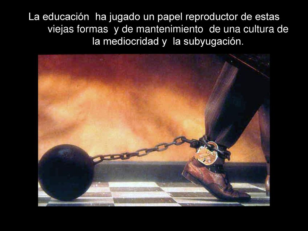 La educación ha jugado un papel reproductor de estas viejas formas y de mantenimiento de una cultura de la mediocridad y la subyugación.