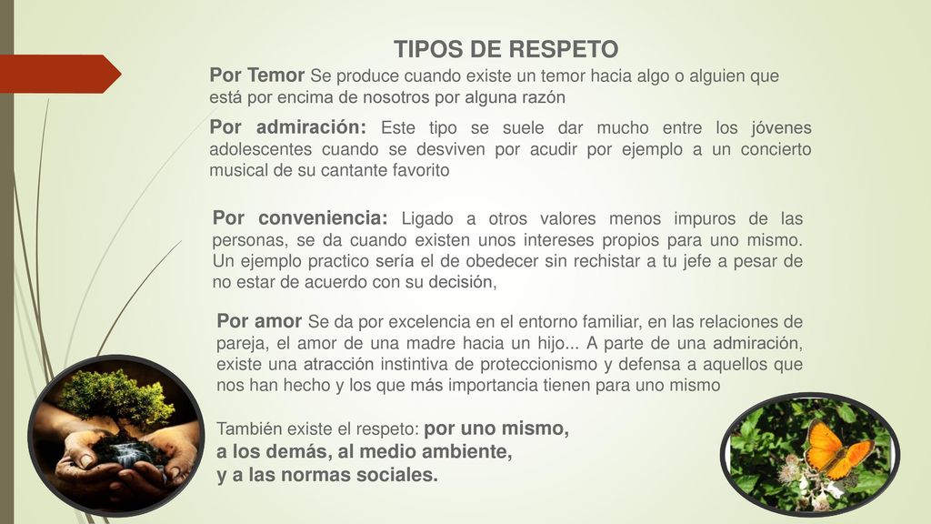 TIPOS DE RESPETO Por Temor Se produce cuando existe un temor hacia algo o alguien que está por encima de nosotros por alguna razón.