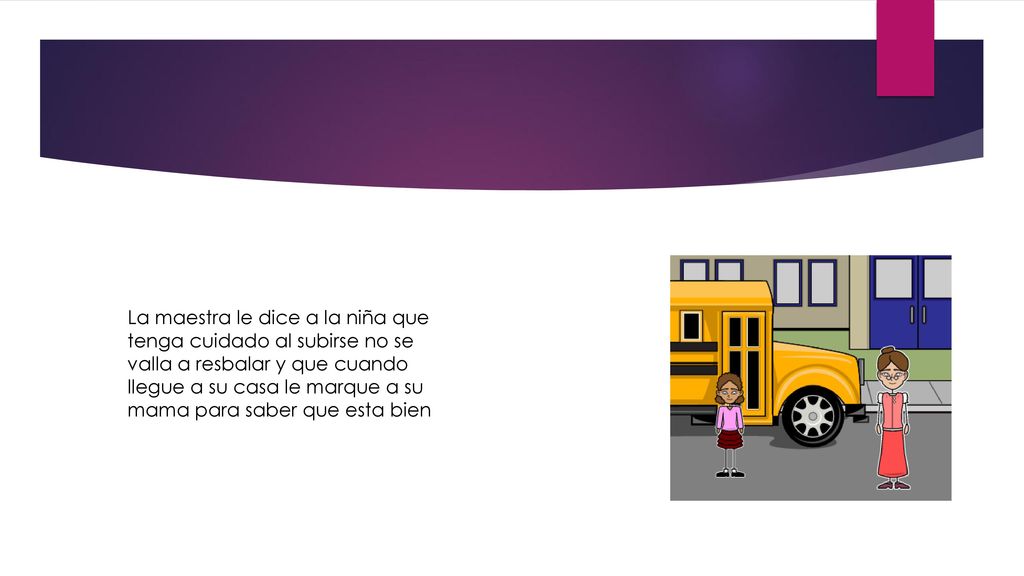 La maestra le dice a la niña que tenga cuidado al subirse no se valla a resbalar y que cuando llegue a su casa le marque a su mama para saber que esta bien