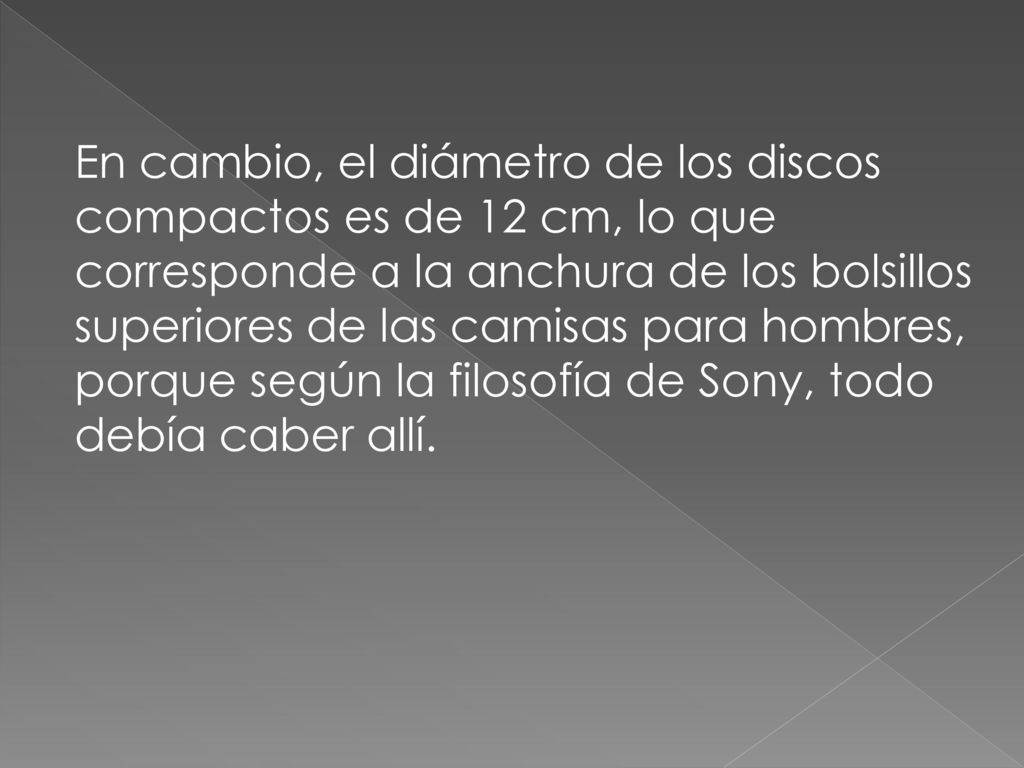 En cambio, el diámetro de los discos compactos es de 12 cm, lo que corresponde a la anchura de los bolsillos superiores de las camisas para hombres, porque según la filosofía de Sony, todo debía caber allí.