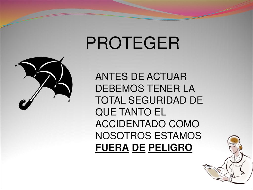 PROTEGER ANTES DE ACTUAR DEBEMOS TENER LA TOTAL SEGURIDAD DE QUE TANTO EL ACCIDENTADO COMO NOSOTROS ESTAMOS FUERA DE PELIGRO.
