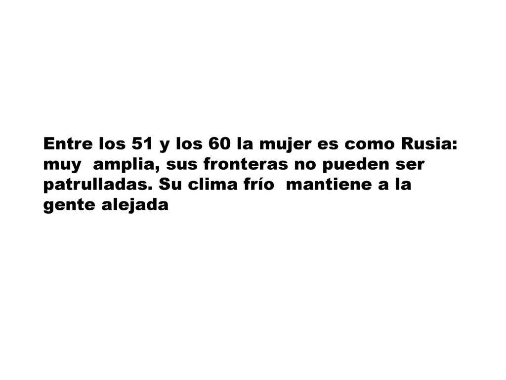 Entre los 51 y los 60 la mujer es como Rusia: muy amplia, sus fronteras no pueden ser patrulladas. Su clima frío mantiene a la